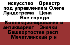 1.1) искусство : Оркестр под управлением Олега Лундстрема › Цена ­ 249 - Все города Коллекционирование и антиквариат » Значки   . Башкортостан респ.,Мечетлинский р-н